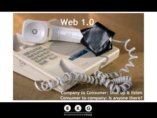 Web 1.0 Company to Consumer: Shut up & listen Consumer to company: Is anyone there? 