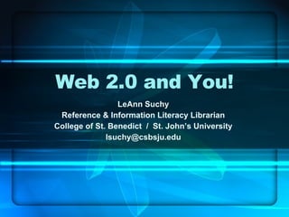 Web 2.0 and You! LeAnn Suchy Reference & Information Literacy Librarian College of St. Benedict  /  St. John’s University [email_address] 