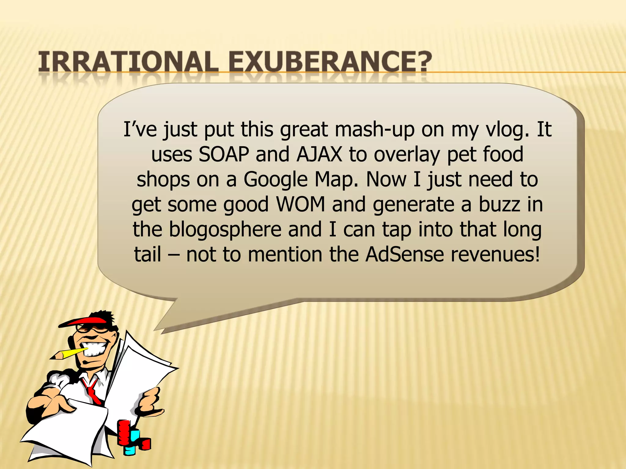 I’ve just put this great mash-up on my vlog. It uses SOAP and AJAX to overlay pet food shops on a Google Map. Now I just need to get some good WOM and generate a buzz in the blogosphere and I can tap into that long tail – not to mention the AdSense revenues! 