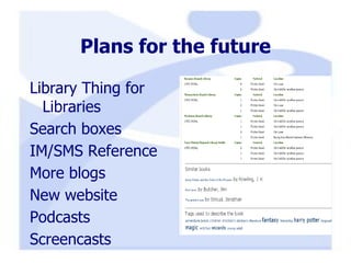 Plans for the future Library Thing for Libraries Search boxes IM/SMS Reference More blogs  New website Podcasts Screencasts 