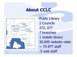 About CCLC Public Library  2 Councils 272, 077  7 branches 1 mobile library 30,000 website visits ~ 70 EFT staff .5 web staff 