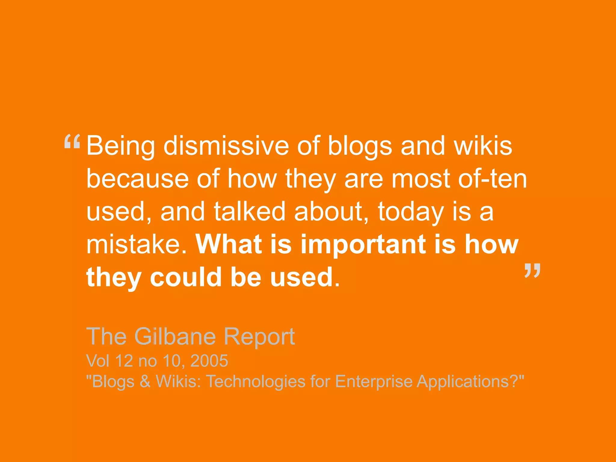 © Acando AB
Being dismissive of blogs and wikis
because of how they are most of-ten
used, and talked about, today is a
mistake. What is important is how
they could be used.
The Gilbane Report
Vol 12 no 10, 2005
"Blogs & Wikis: Technologies for Enterprise Applications?"
“
”
 