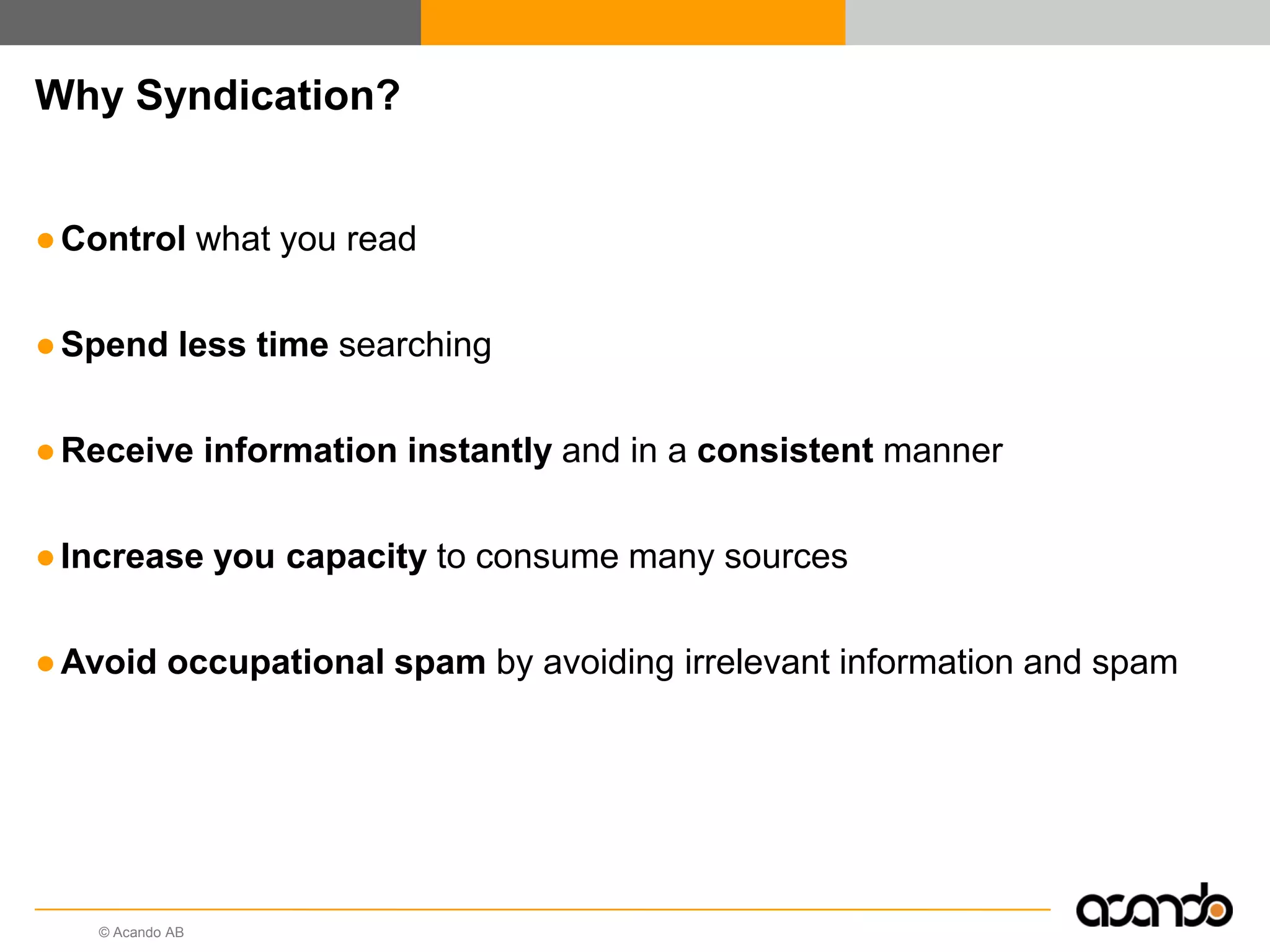 © Acando AB
Why Syndication?
●Control what you read
●Spend less time searching
●Receive information instantly and in a consistent manner
●Increase you capacity to consume many sources
●Avoid occupational spam by avoiding irrelevant information and spam
 