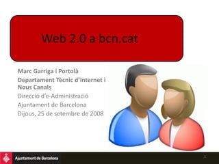 Web 2.0 a bcn.cat

Marc Garriga i Portolà
Departament Tècnic d’Internet i
Nous Canals
Direcció d’e-Administració
Ajuntament de Barcelona
Dijous, 25 de setembre de 2008




                                  1
 
