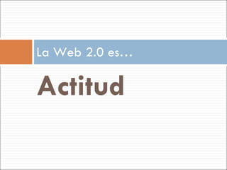Actitud La Web 2.0 es… 