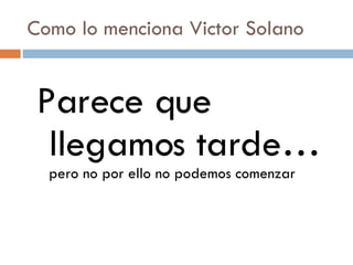 Como lo menciona Victor Solano Parece que llegamos tarde…  pero no por ello no podemos comenzar 