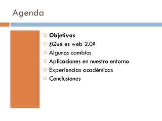 Agenda Objetivos ¿Qué es web 2.0? Algunos cambios Aplicaciones en nuestro entorno Experiencias académicas Conclusiones 