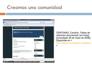 Creamos una comunidad CRISTIANO, Carolina. Tablas de retención documental. [en línea]. [consultado 30 de mayo de 2008]. Disponible en < http://blogs.novenopiso.org/tablasderetenciondocumental/ > 