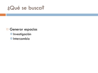 ¿Qué se busca? Generar espacios Investigación Intercambio 