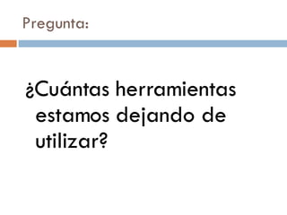 Pregunta: ¿Cuántas herramientas estamos dejando de utilizar? 