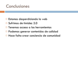Conclusiones Estamos desperdiciando la web Sufrimos de timidez 2.0 Tenemos acceso a las herramientas Podemos generar contenidos de calidad Hace falta crear conciencia de comunidad 