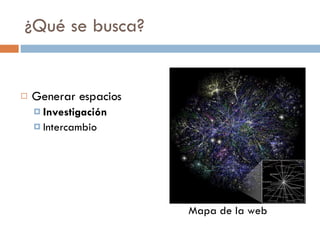¿Qué se busca? Generar espacios Investigación Intercambio Mapa de la web 