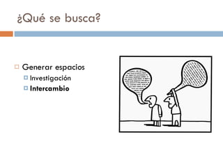 ¿Qué se busca? Generar espacios Investigación Intercambio 