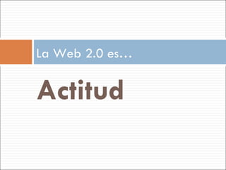 Actitud La Web 2.0 es… 