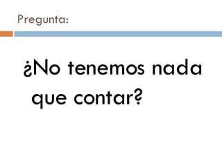 Pregunta: ¿No tenemos nada que contar? 