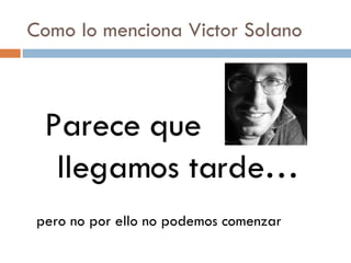 Como lo menciona Victor Solano Parece que llegamos tarde… pero no por ello no podemos comenzar 