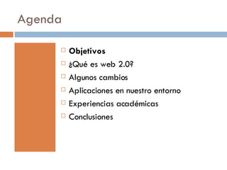 Agenda Objetivos ¿Qué es web 2.0? Algunos cambios Aplicaciones en nuestro entorno Experiencias académicas Conclusiones 