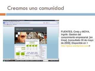 Creamos una comunidad FUENTES, Cindy y MOYA, Ingrith. Gestion del conocimiento empresarial. [en línea]. [consultado 30 de mayo de 2008]. Disponible en < http://gdce.wordpress.com > 