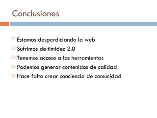 Conclusiones Estamos desperdiciando la web Sufrimos de timidez 2.0 Tenemos acceso a las herramientas Podemos generar contenidos de calidad Hace falta crear conciencia de comunidad 