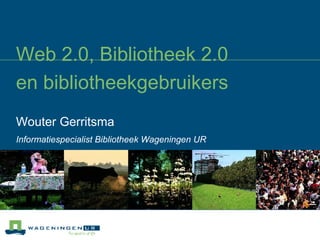 Web 2.0, Bibliotheek 2.0 en bibliotheekgebruikers Wouter Gerritsma Informatiespecialist Bibliotheek Wageningen UR   