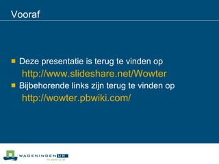 Vooraf Deze presentatie is terug te vinden op http://www.slideshare.net/Wowter   Bijbehorende links zijn terug te vinden op  http://wowter.pbwiki.com/   