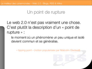 Un point de rupture Le web 2.0 n’est pas vraiment une chose. C’est plutôt la description d’un « point de rupture » : le moment où un phénomène un peu unique et isolé devient commun et se généralise. « tipping point » (notion popularisée par Malcolm Gladwell) 