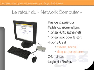 Le retour du « Network Computer » Double-clic pour insérer une image Pas de disque dur. Faible consommation. 1 prise RJ45 (Ethernet). 1 prise jack pour le son. 4 ports USB  clavier, souris disque dur externe  OS : Linux. Logiciel : Firefox. 