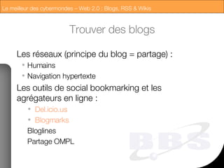 Trouver des blogs Les réseaux (principe du blog = partage) : Humains Navigation hypertexte Les outils de social bookmarking et les agrégateurs en ligne : Del. icio .us Blogmarks Bloglines Partage OMPL 