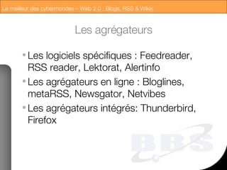 Les agrégateurs Les logiciels spécifiques : Feedreader, RSS reader, Lektorat, Alertinfo Les agrégateurs en ligne : Bloglines, metaRSS, Newsgator, Netvibes Les agrégateurs intégrés: Thunderbird, Firefox 