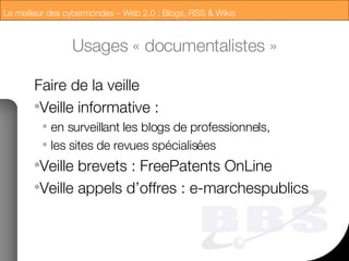 Usages « documentalistes » Faire de la veille Veille informative :  en surveillant les blogs de professionnels,  les sites de revues spécialisées Veille brevets : FreePatents OnLine Veille appels d’offres : e-marchespublics 