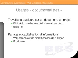 Usages « documentalistes » Travailler à plusieurs sur un document, un projet BiblioAcid : une histoire de l’informatique doc. BiblioTic Partage et capitalisation d’informations Wiki  collaboratif  de bibliothécaires de l’Oregon Prodocelec 