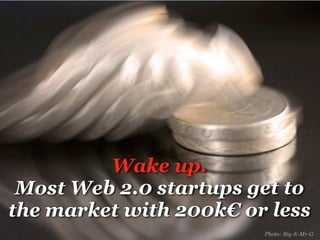 Wake up.
 Most Web 2.0 startups get to
the market with 200k€ or less
                        Photo: Big-E-Mr-G