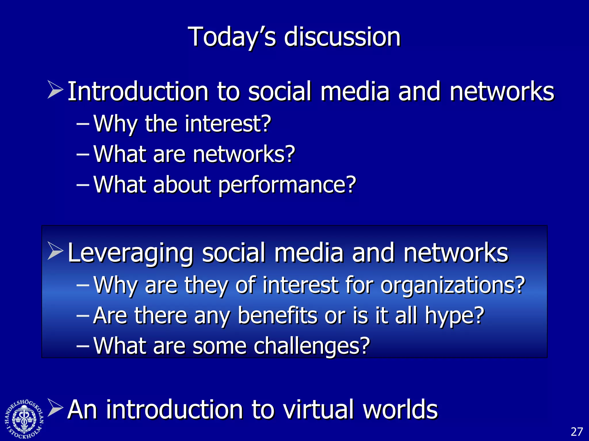 Introduction to social media and networks  Why the interest? What are networks? What about performance? Leveraging social media and networks Why are they of interest for organizations? Are there any benefits or is it all hype? What are some challenges? An introduction to virtual worlds Today’s discussion 
