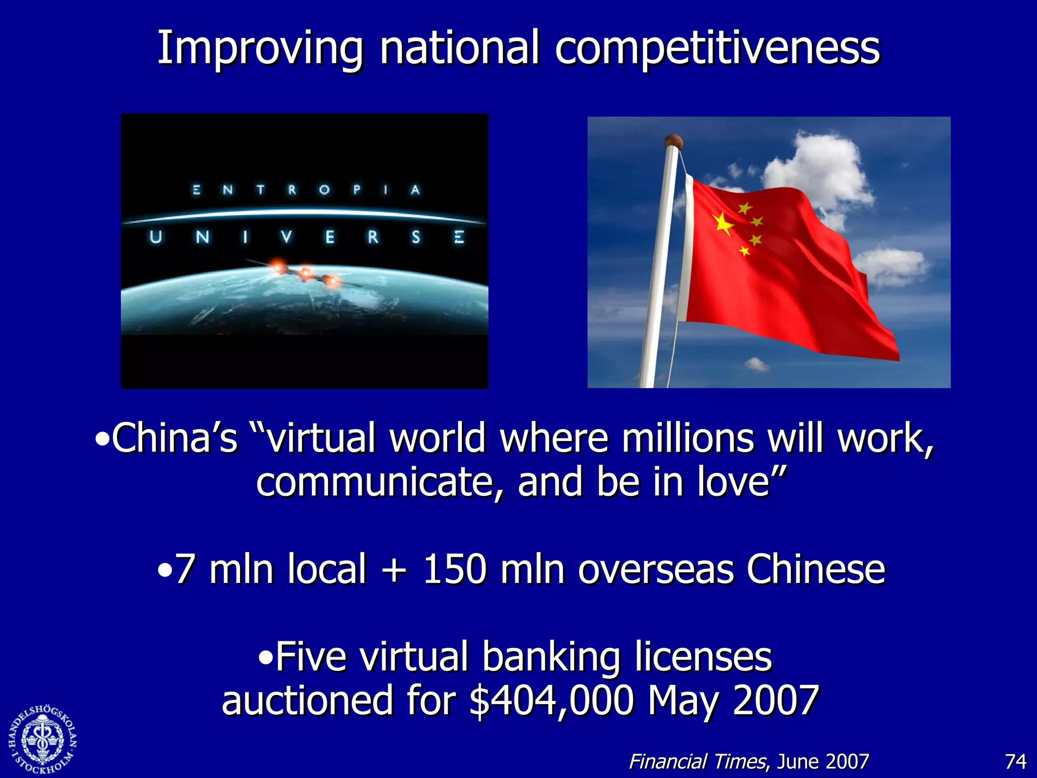 Improving national competitiveness China’s “virtual world where millions will work,  communicate, and be in love” 7 mln local + 150 mln overseas Chinese Five virtual banking licenses  auctioned for $404,000 May 2007 Financial Times , June 2007 