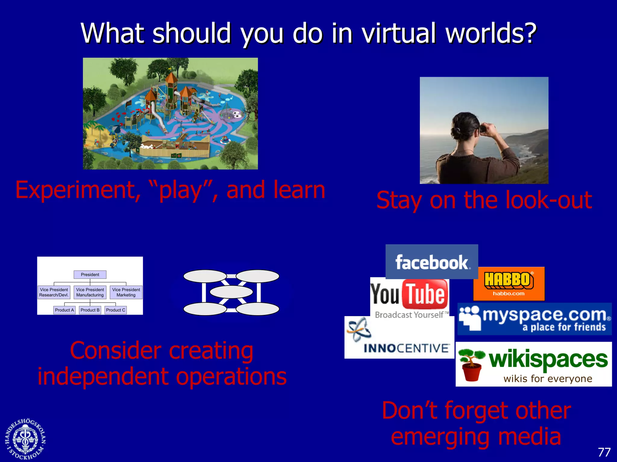 What should you do in virtual worlds? Experiment, “play”, and learn Stay on the look-out Consider creating independent operations Don’t forget other emerging media 