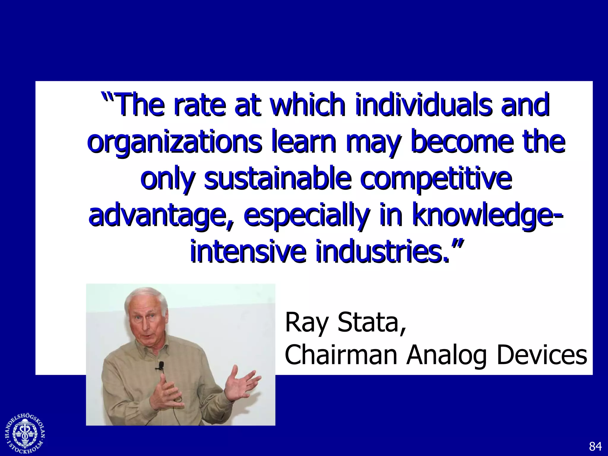 “ The rate at which individuals and organizations learn may become the only sustainable competitive advantage, especially in knowledge-intensive industries.” Ray Stata, Chairman Analog Devices  