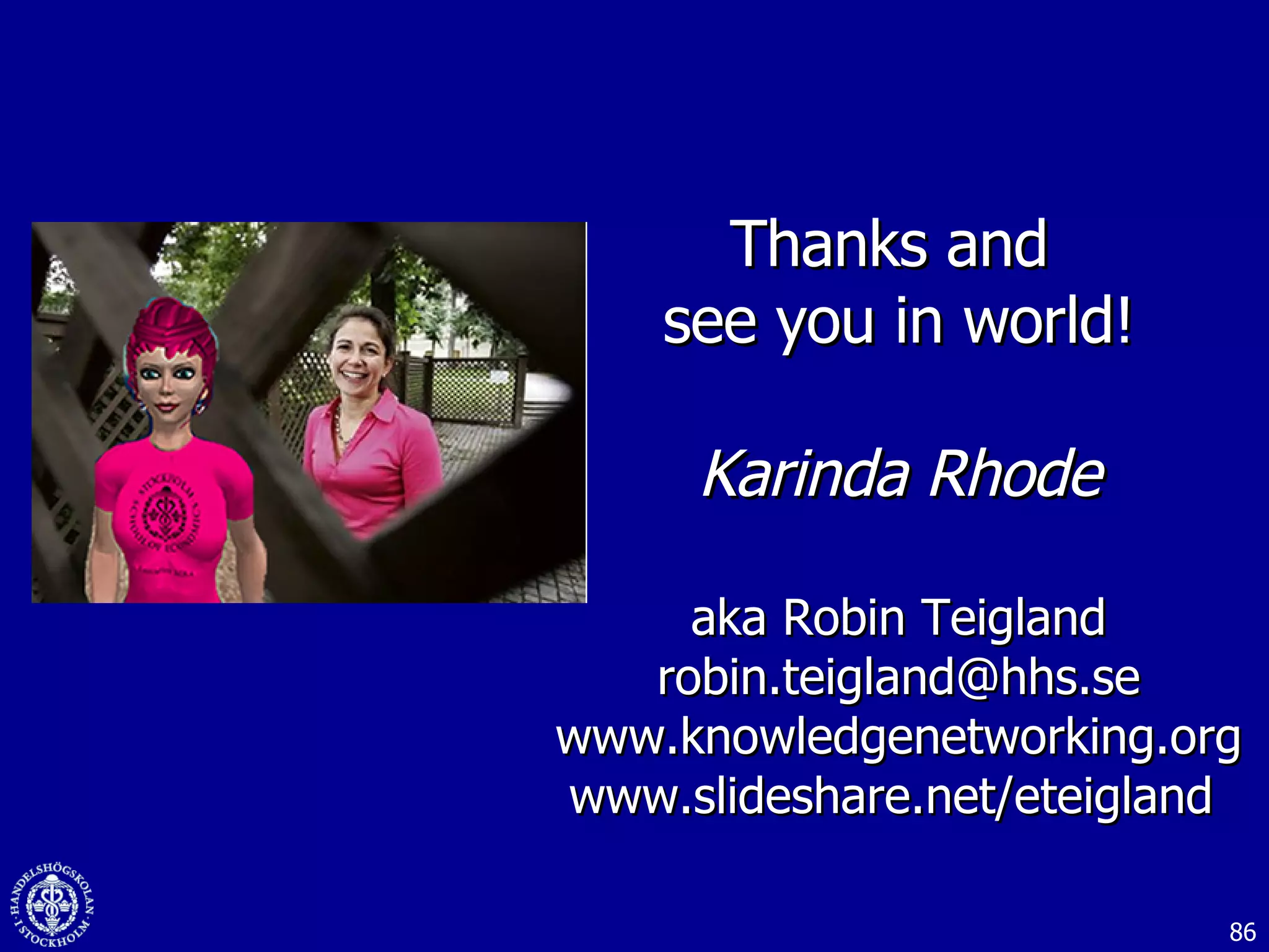 Thanks and  see you in world! Karinda Rhode aka Robin Teigland [email_address] www.knowledgenetworking.org www.slideshare.net/eteigland  