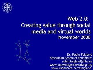Web 2.0:  Creating value through social media and virtual worlds November 2008 Dr. Robin Teigland Stockholm School of Economics [email_address] www.knowledgenetworking.org www.slideshare.net/eteigland  1- 