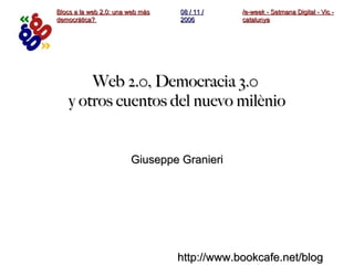 Web 2.0, Democracia 3.0  y otros cuentos del nuevo milènio Giuseppe Granieri /e-week - Setmana Digital - Vic - catalunya Blocs a la web 2.0: una web màs democràtica?  08 / 11 / 2006 http://www.bookcafe.net/blog 