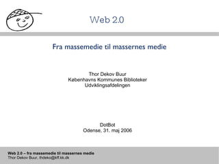 Web 2.0 Fra massemedie til massernes medie DotBot Odense, 31. maj 2006 Thor Dekov Buur Københavns Kommunes Biblioteker Udviklingsafdelingen 