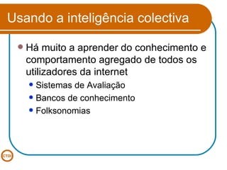 Usando a inteligência colectiva Há muito a aprender do conhecimento e comportamento agregado de todos os utilizadores da internet Sistemas de Avaliação Bancos de conhecimento Folksonomias 