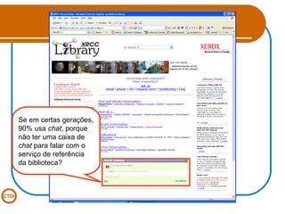 Se em certas gerações, 90% usa  chat , porque não ter uma caixa de  chat  para falar com o serviço de referência da biblioteca? 