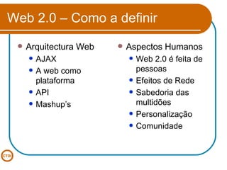 Web 2.0 – Como a definir Arquitectura Web AJAX A web como plataforma API Mashup’s Aspectos Humanos Web 2.0 é feita de pessoas Efeitos de Rede Sabedoria das multidões Personalização Comunidade 
