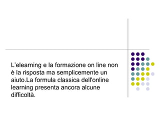 L’elearning e la formazione on line non è la risposta ma semplicemente un aiuto.La formula classica dell'online learning presenta ancora alcune difficoltà.   