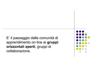 E’ il passaggio dalle comunità di apprendimento on line ai  gruppi orizzontali aperti , gruppi di collaborazione. 