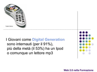 Web 2.0 nella Formazione I Giovani come  Digital  Generation   sono internauti (per il 91%),  più della metà (il 53%) ha un Ipod  o comunque un lettore mp3   