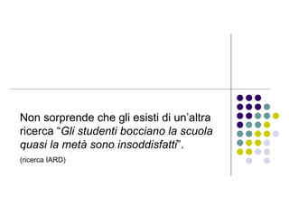 Non sorprende che gli esisti di un’altra ricerca “ Gli studenti bocciano la scuola quasi la metà sono insoddisfatti ”.   (ricerca IARD) 