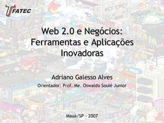 Web 2.0 e Negócios: Ferramentas e Aplicações  Inovadoras Orientador: Prof. Me. Oswaldo Soulé Junior Adriano Galesso Alves Mauá/SP - 2007 