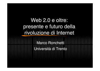 Web 2.0 e oltre:
presente e futuro della
rivoluzione di Internet
     Marco Ronchetti
    Università di Trento