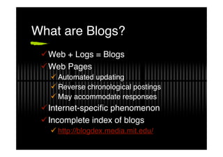What are Blogs?
 Web + Logs = Blogs
 Web Pages
    Automated updating
    Reverse chronological postings
    May acco...